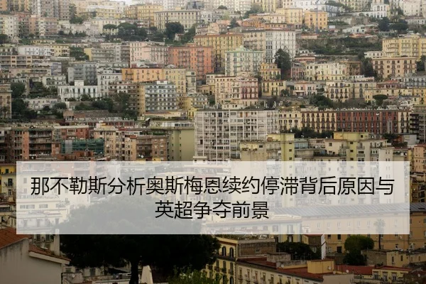 那不勒斯分析奥斯梅恩续约停滞背后原因与英超争夺前景