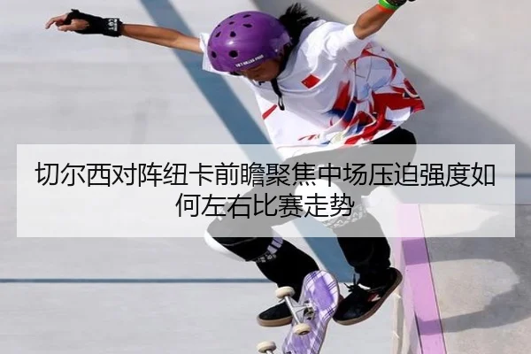 切尔西对阵纽卡前瞻聚焦中场压迫强度如何左右比赛走势